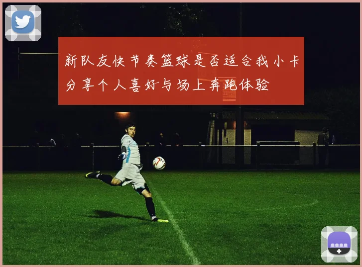 新队友快节奏篮球是否适合我小卡分享个人喜好与场上奔跑体验