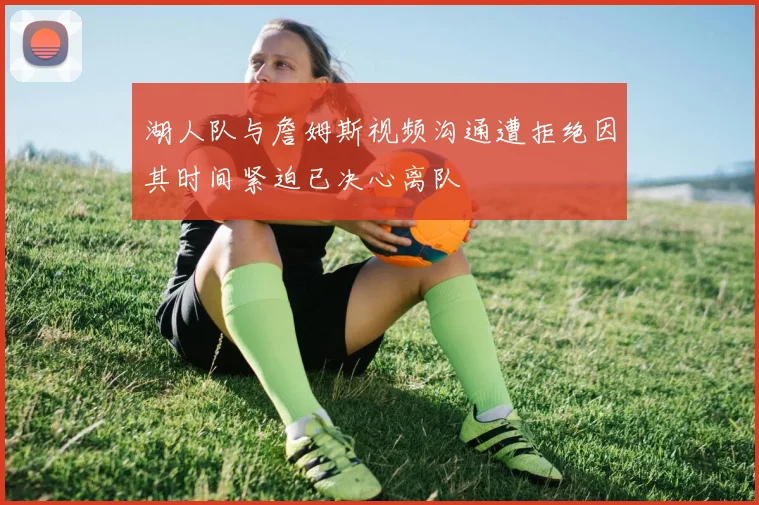湖人队与詹姆斯视频沟通遭拒绝因其时间紧迫已决心离队