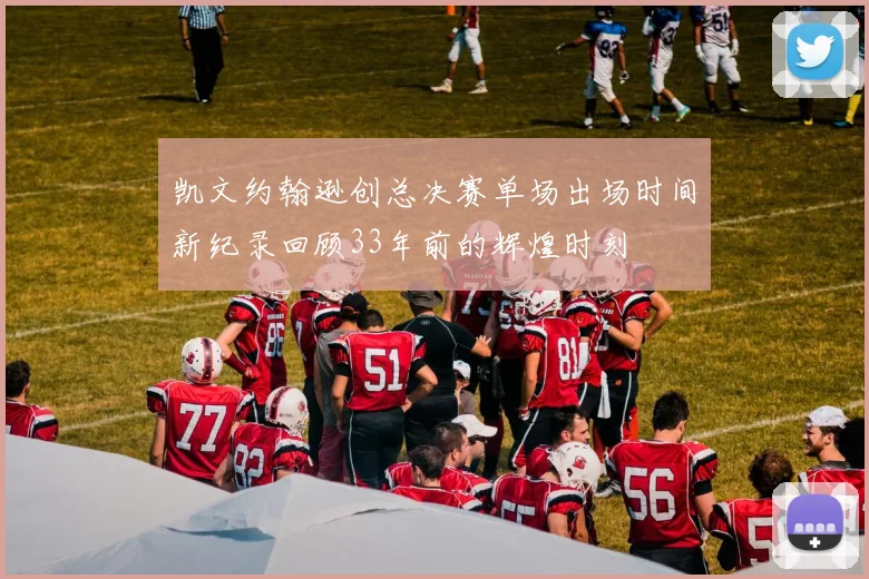 凯文约翰逊创总决赛单场出场时间新纪录回顾33年前的辉煌时刻