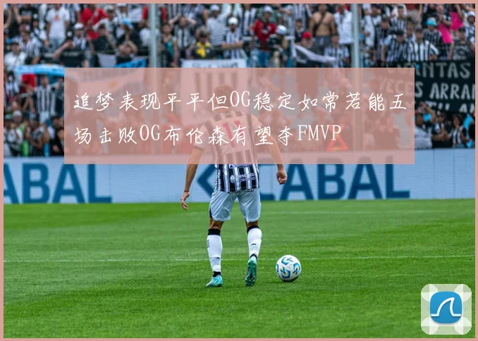追梦表现平平但OG稳定如常若能五场击败OG布伦森有望夺FMVP