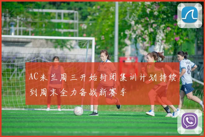 AC米兰周三开始封闭集训计划持续到周末全力备战新赛季