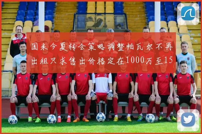 国米今夏转会策略调整帕瓦尔不再出租只求售出价格定在1000万至1500万欧