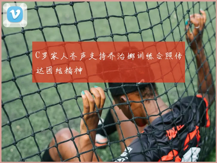 C罗家人齐声支持乔治娜训练合照传达团结精神