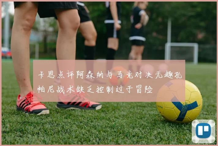 卡恩点评阿森纳与马竞对决无趣孔帕尼战术缺乏控制过于冒险