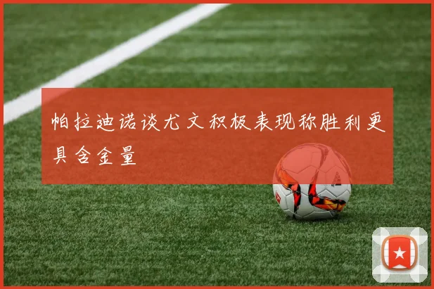 帕拉迪诺谈尤文积极表现称胜利更具含金量