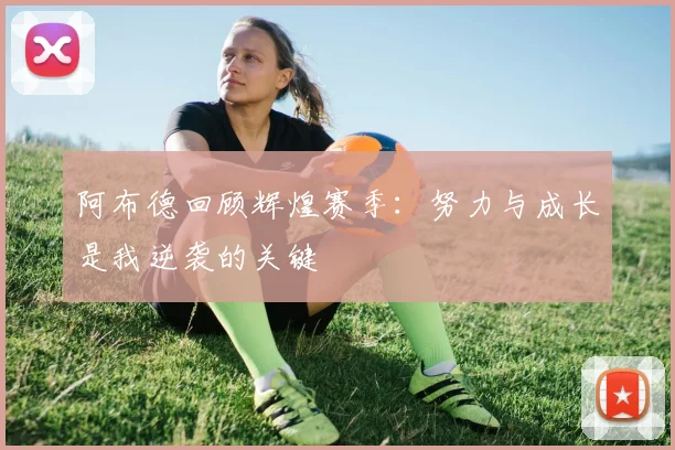 阿布德回顾辉煌赛季：努力与成长是我逆袭的关键
