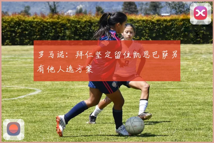 罗马诺：拜仁坚定留住凯恩巴萨另有他人选方案