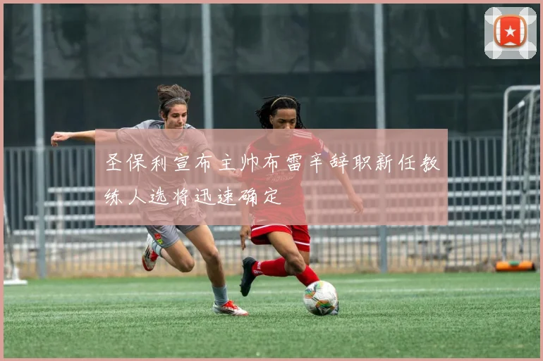 圣保利宣布主帅布雷辛辞职新任教练人选将迅速确定