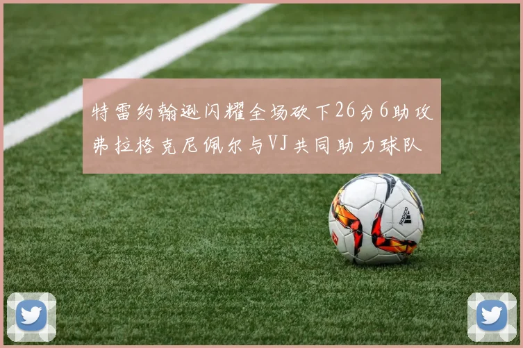 特雷约翰逊闪耀全场砍下26分6助攻弗拉格克尼佩尔与VJ共同助力球队表现出色
