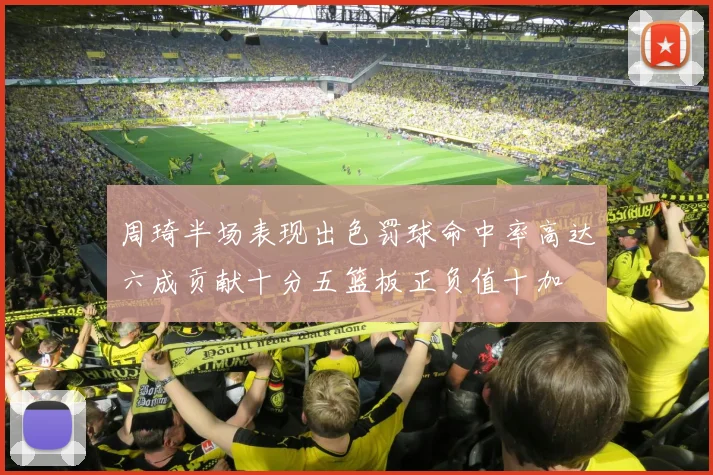 周琦半场表现出色罚球命中率高达六成贡献十分五篮板正负值十加
