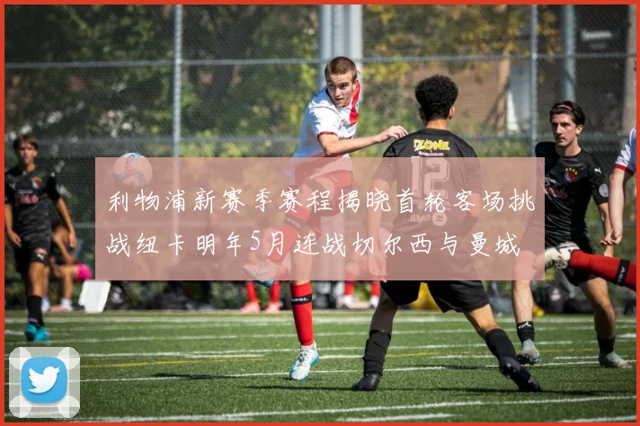 利物浦新赛季赛程揭晓首轮客场挑战纽卡明年5月连战切尔西与曼城