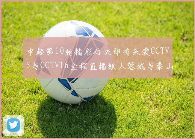 中超第10轮精彩对决即将来袭CCTV5与CCTV16全程直播铁人蓉城与泰山申花之战