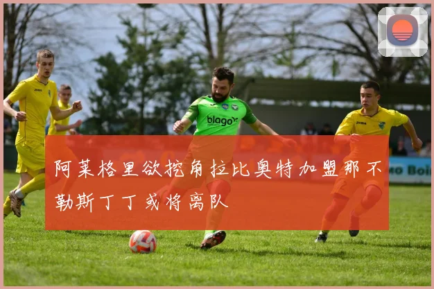 阿莱格里欲挖角拉比奥特加盟那不勒斯丁丁或将离队