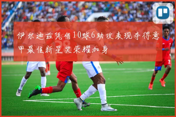 伊尔迪兹凭借10球6助攻表现夺得意甲最佳新星奖荣耀加身
