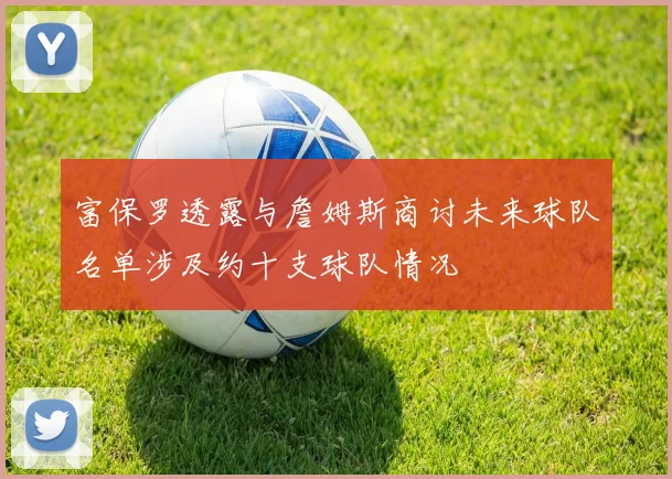 富保罗透露与詹姆斯商讨未来球队名单涉及约十支球队情况