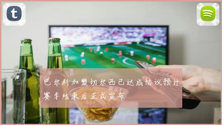 巴尔科加盟切尔西已达成协议预计赛季结束后正式宣布