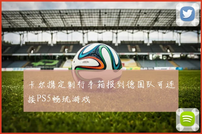 卡尔携定制行李箱报到德国队可连接PS5畅玩游戏
