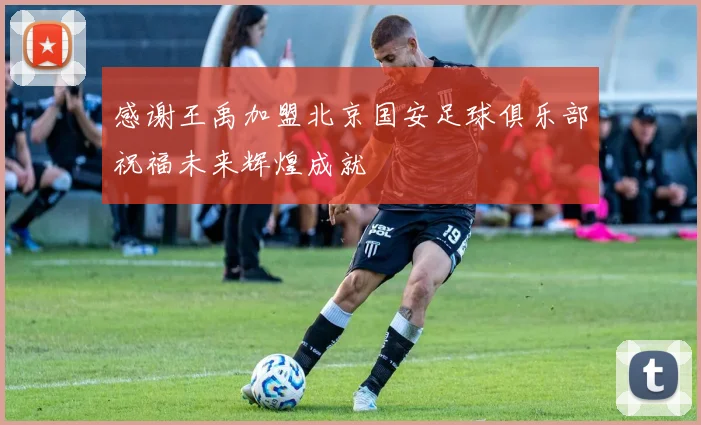 感谢王禹加盟北京国安足球俱乐部祝福未来辉煌成就