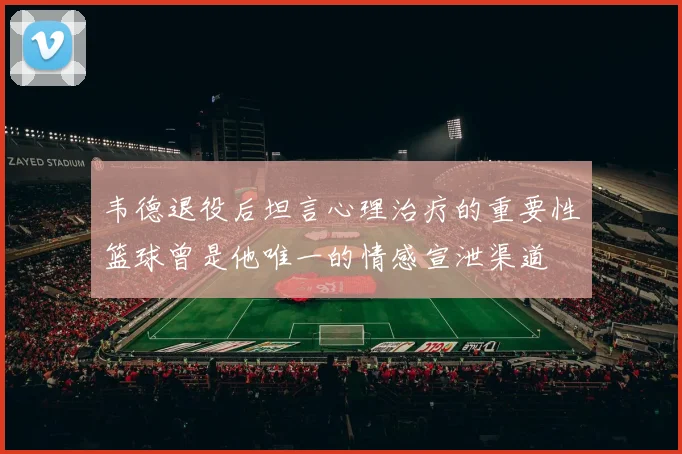 韦德退役后坦言心理治疗的重要性篮球曾是他唯一的情感宣泄渠道
