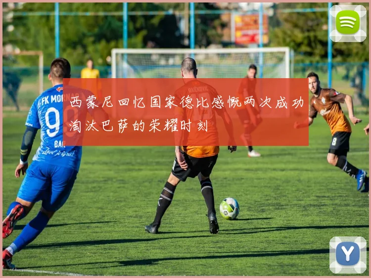 西蒙尼回忆国家德比感慨两次成功淘汰巴萨的荣耀时刻