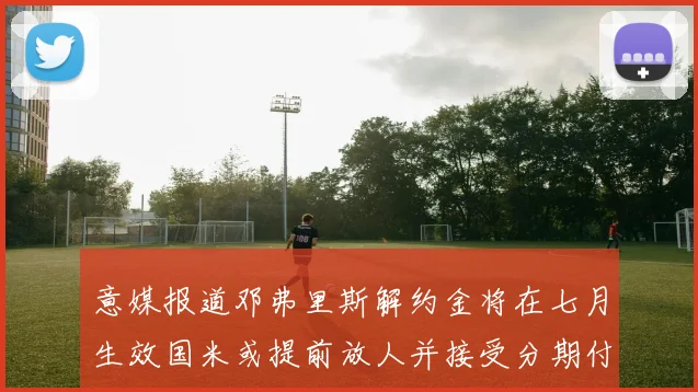 意媒报道邓弗里斯解约金将在七月生效国米或提前放人并接受分期付款