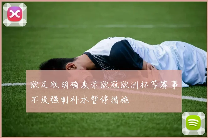 欧足联明确表示欧冠欧洲杯等赛事不设强制补水暂停措施