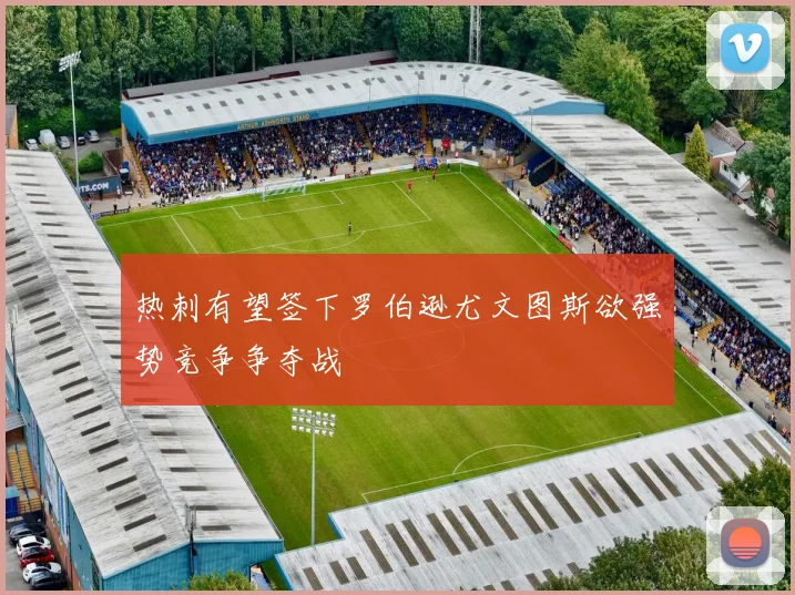 热刺有望签下罗伯逊尤文图斯欲强势竞争争夺战