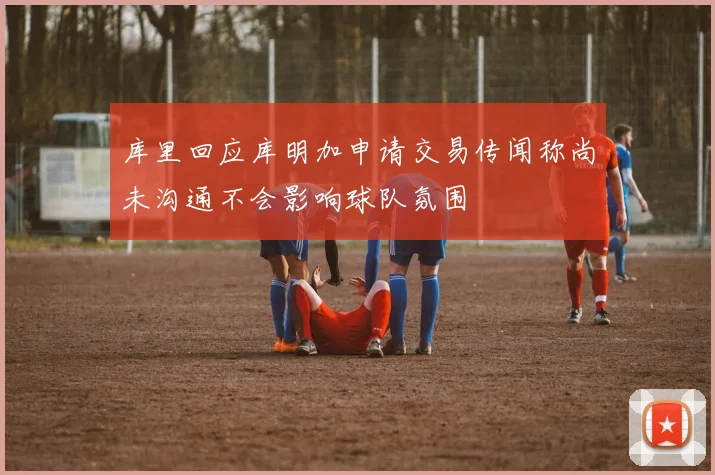 库里回应库明加申请交易传闻称尚未沟通不会影响球队氛围