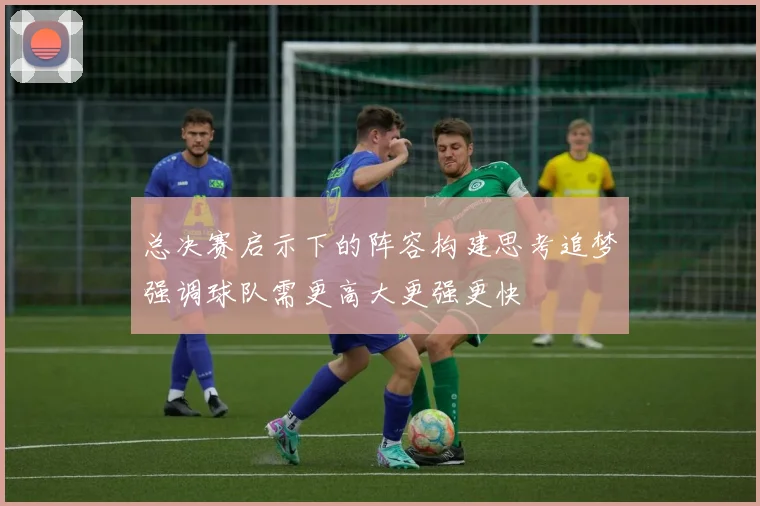 总决赛启示下的阵容构建思考追梦强调球队需更高大更强更快