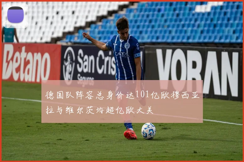 德国队阵容总身价达101亿欧穆西亚拉与维尔茨均超亿欧大关