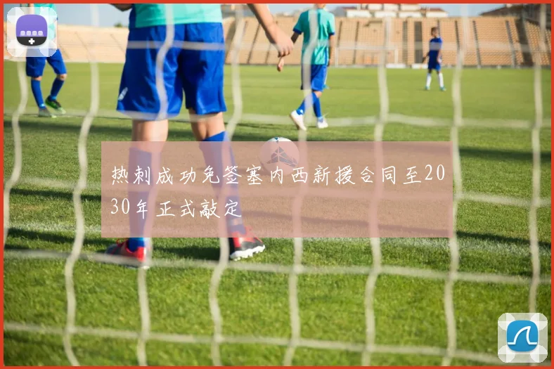 热刺成功免签塞内西新援合同至2030年正式敲定