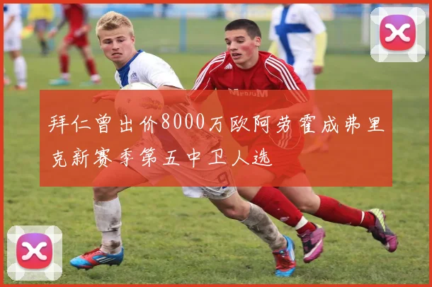 拜仁曾出价8000万欧阿劳霍成弗里克新赛季第五中卫人选