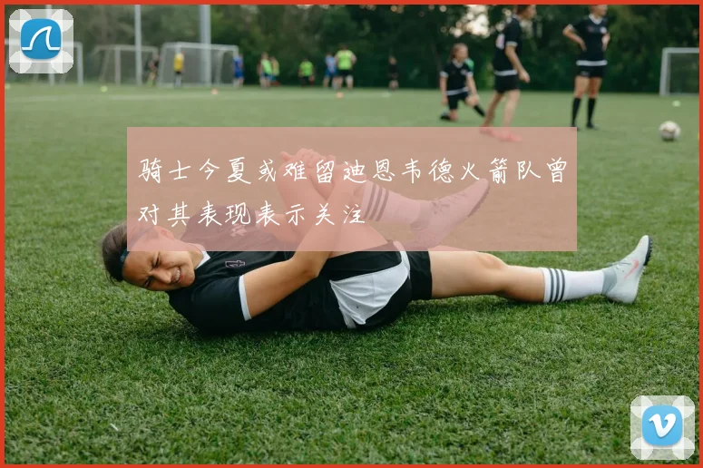骑士今夏或难留迪恩韦德火箭队曾对其表现表示关注