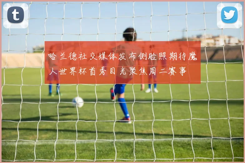 哈兰德社交媒体发布侧脸照期待魔人世界杯首秀目光聚焦周二赛事