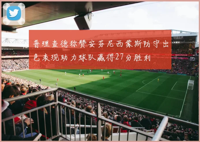 普理查德称赞安芬尼西蒙斯防守出色表现助力球队赢得27分胜利