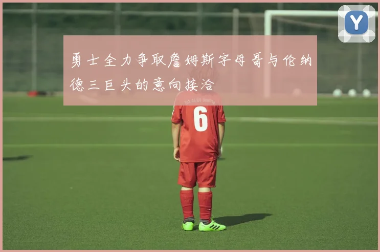 勇士全力争取詹姆斯字母哥与伦纳德三巨头的意向接洽