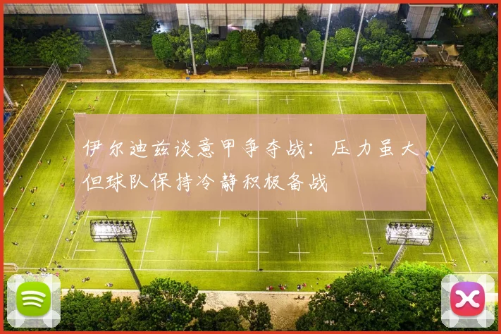 伊尔迪兹谈意甲争夺战：压力虽大但球队保持冷静积极备战