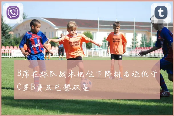 B席在球队战术地位下降排名远低于C罗B费及巴黎双星
