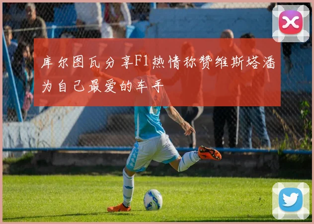 库尔图瓦分享F1热情称赞维斯塔潘为自己最爱的车手