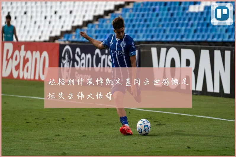 达格利什哀悼凯文基冈去世感慨足坛失去伟大传奇