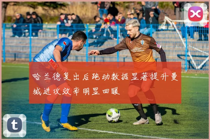 哈兰德复出后跑动数据显著提升曼城进攻效率明显回暖